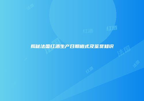 揭秘法国红酒生产日期格式及鉴赏知识