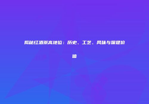 揭秘红酒崇高地位：历史、工艺、风味与保健价值