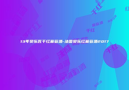 13年贝乐瓦干红葡萄酒-法国贝乐红葡萄酒2017