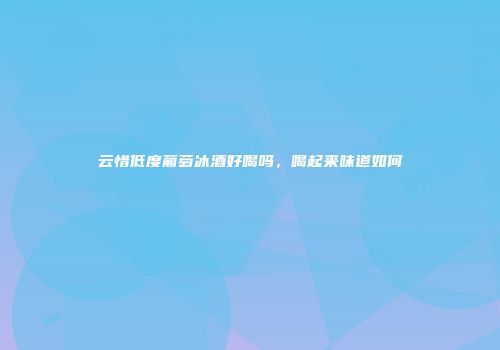 云惜低度葡萄冰酒好喝吗，喝起来味道如何