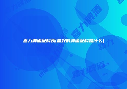 喜力啤酒配料表(最好的啤酒配料是什么)