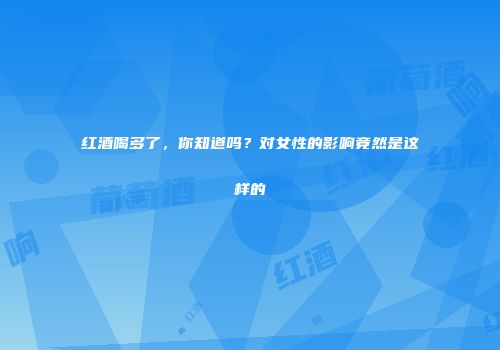 红酒喝多了，你知道吗？对女性的影响竟然是这样的
