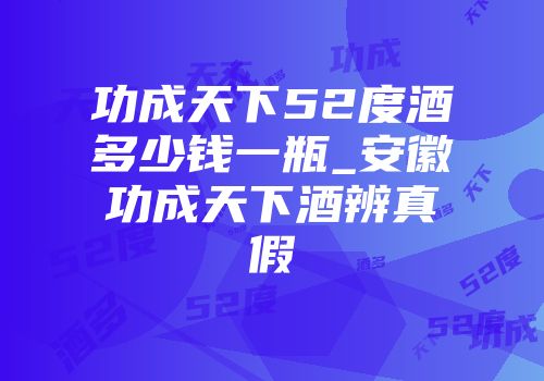 功成天下52度酒多少钱一瓶_安徽功成天下酒辨真假