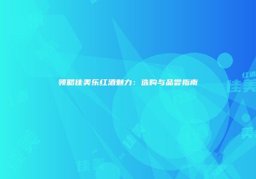 领略佳美乐红酒魅力：选购与品尝指南