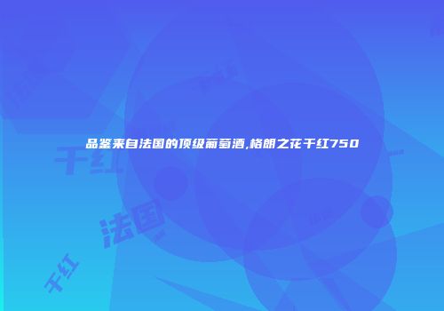 品鉴来自法国的顶级葡萄酒,格朗之花干红750