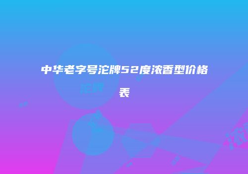 中华老字号沱牌52度浓香型价格表