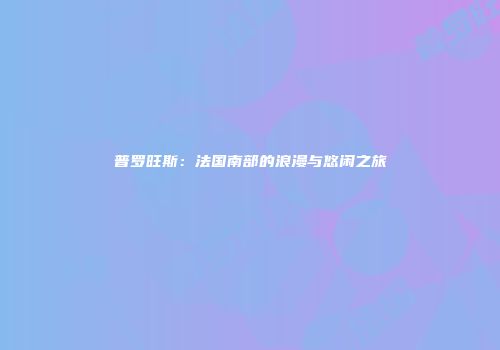 普罗旺斯：法国南部的浪漫与悠闲之旅