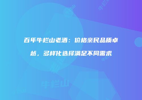百年牛栏山老酒：价格亲民品质卓越，多样化选择满足不同需求