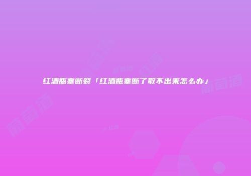 红酒瓶塞断裂「红酒瓶塞断了取不出来怎么办」