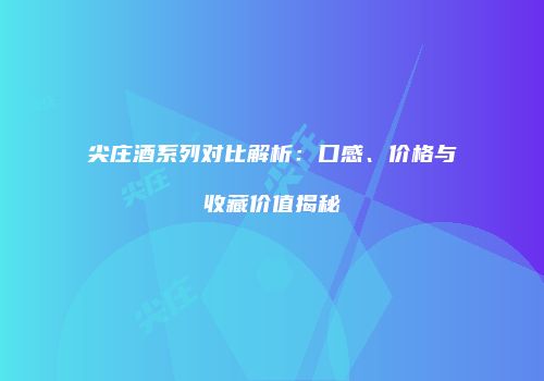 尖庄酒系列对比解析：口感、价格与收藏价值揭秘