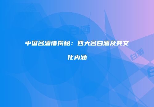 中国名酒谱揭秘：四大名白酒及其文化内涵