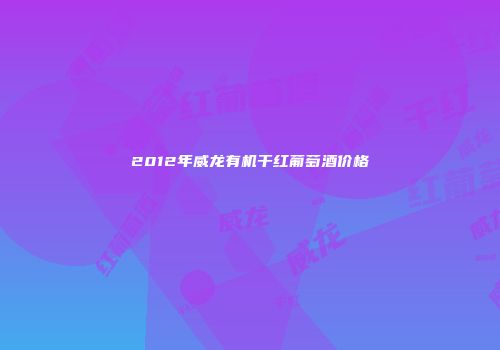 2012年威龙有机干红葡萄酒价格