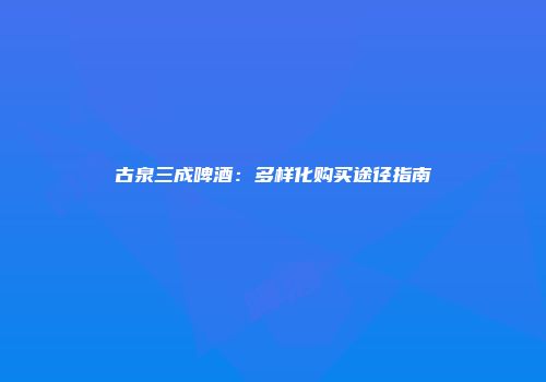 古泉三成啤酒：多样化购买途径指南