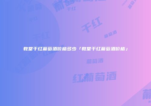 教堂干红葡萄酒价格多少「教堂干红葡萄酒价格」
