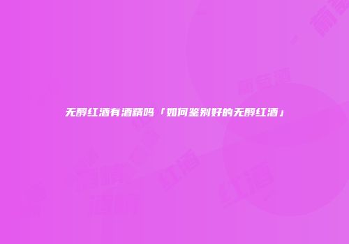 无醇红酒有酒精吗「如何鉴别好的无醇红酒」