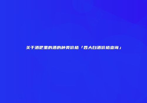 关于酒吧里的酒的种类价格「各大白酒价格查询」
