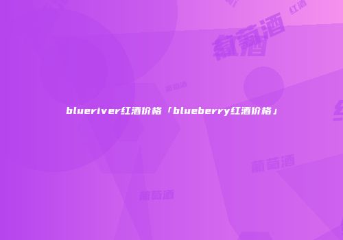 blueriver红酒价格「blueberry红酒价格」