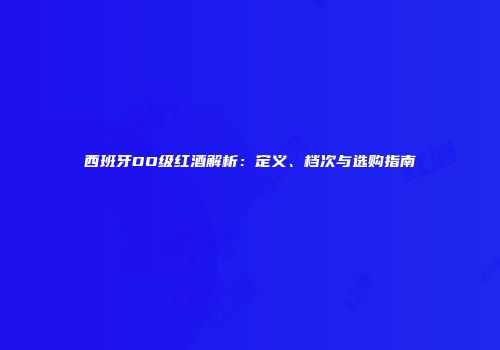 西班牙DO级红酒解析：定义、档次与选购指南