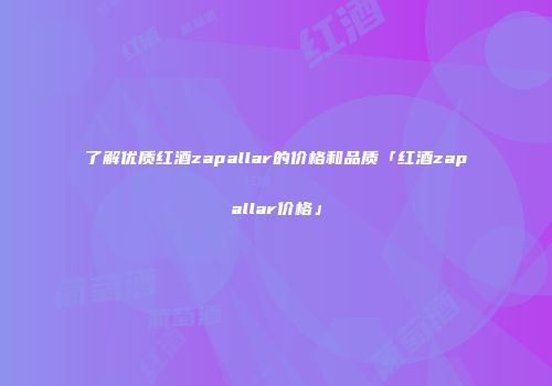 了解优质红酒zapallar的价格和品质「红酒zapallar价格」