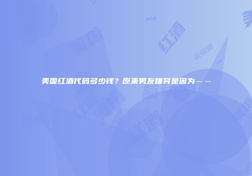 美国红酒代码多少钱？原来男友嫌穷是因为……