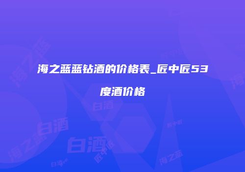 海之蓝蓝钻酒的价格表_匠中匠53度酒价格