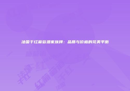 法国干红葡萄酒家族牌：品质与价格的完美平衡