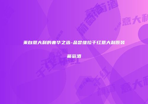 来自意大利的奢华之选-品尝维拉干红意大利原装葡萄酒