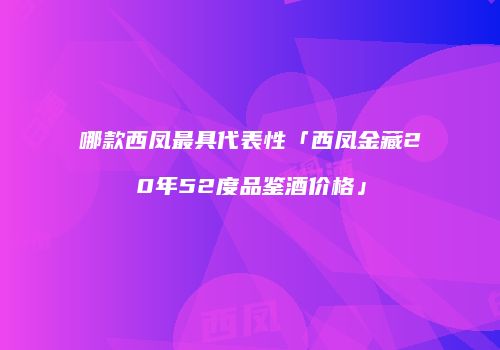 哪款西凤最具代表性「西凤金藏20年52度品鉴酒价格」