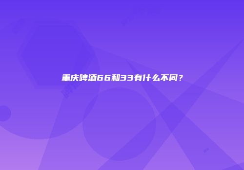 重庆啤酒66和33有什么不同？