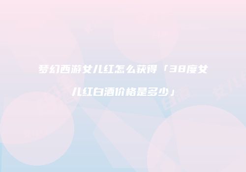 梦幻西游女儿红怎么获得「38度女儿红白酒价格是多少」