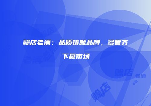 赊店老酒：品质铸就品牌，多管齐下赢市场