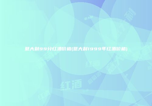 意大利99分红酒价格(意大利1999年红酒价格)