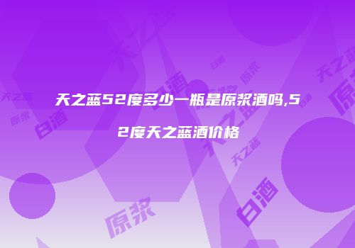 天之蓝52度多少一瓶是原浆酒吗,52度天之蓝酒价格