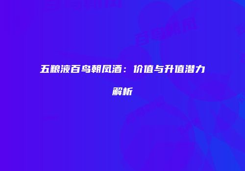 五粮液百鸟朝凤酒：价值与升值潜力解析