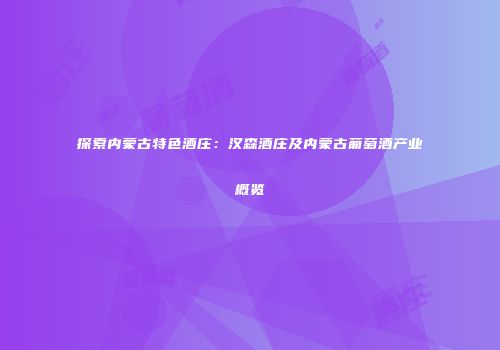 探索内蒙古特色酒庄：汉森酒庄及内蒙古葡萄酒产业概览