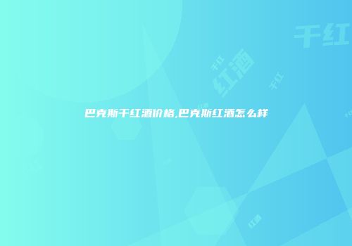 巴克斯干红酒价格,巴克斯红酒怎么样