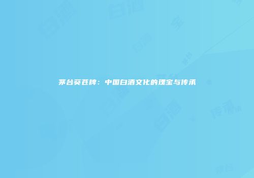 茅台葵苍牌：中国白酒文化的瑰宝与传承