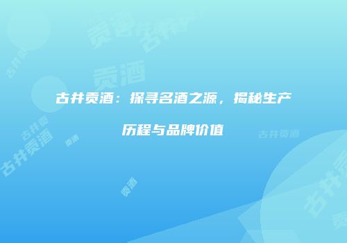古井贡酒：探寻名酒之源，揭秘生产历程与品牌价值