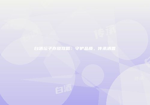 白酒坛子存放攻略：守护品质，传承酒香