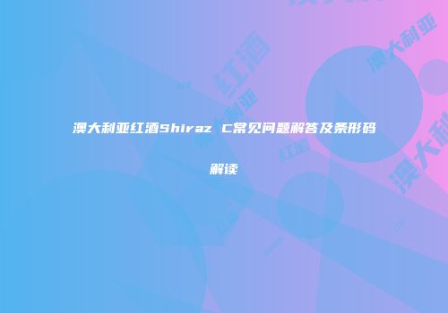 澳大利亚红酒Shiraz C常见问题解答及条形码解读