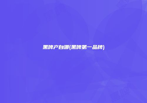 黑啤产自哪(黑啤第一品牌)