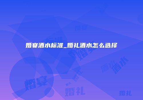 婚宴酒水标准_婚礼酒水怎么选择