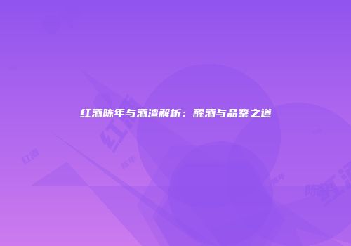 红酒陈年与酒渣解析：醒酒与品鉴之道