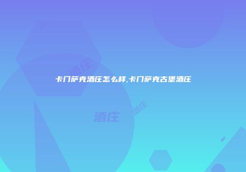 卡门萨克酒庄怎么样,卡门萨克古堡酒庄