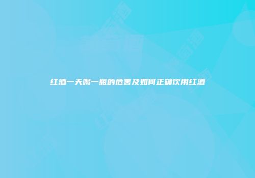 红酒一天喝一瓶的危害及如何正确饮用红酒
