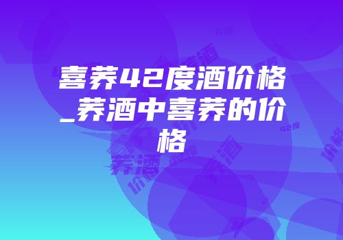 喜荞42度酒价格_荞酒中喜荞的价格