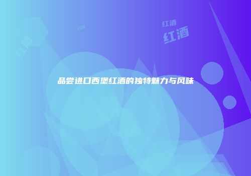 品尝进口西堡红酒的独特魅力与风味