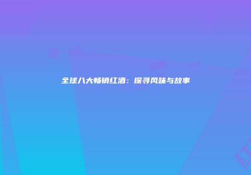 全球八大畅销红酒：探寻风味与故事