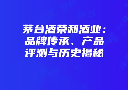 茅台酒荣和酒业：品牌传承、产品评测与历史揭秘