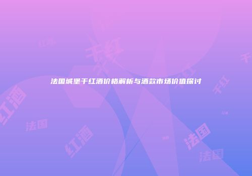 法国城堡干红酒价格解析与酒款市场价值探讨